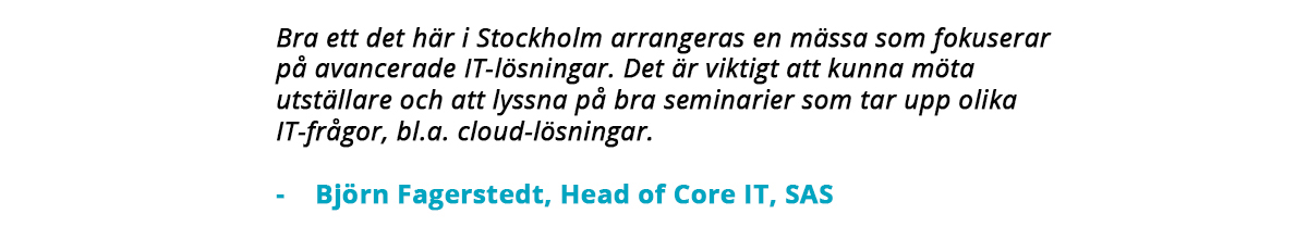 "Bra att det här i Stockholm arrangeras en mässa som fokuserar på avancerade IT-lösningar. Det är viktigt att kunna möta utställare och att lyssna på bra seminarier som tar upp olika IT-frågor, bland annat cloud-lösningar." – Björn Fagerstedt, Head of Core IT, SAS